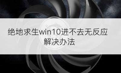 绝地求生win10进不去无反应解决办法