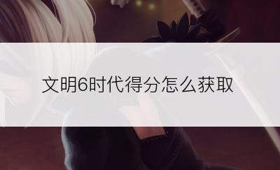 文明6时代得分怎么获取