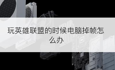 玩英雄联盟的时候电脑掉帧怎么办