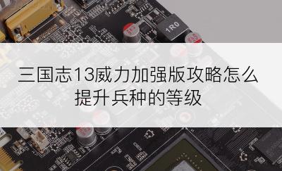 三国志13威力加强版攻略怎么提升兵种的等级