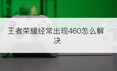 王者荣耀经常出现460怎么解决