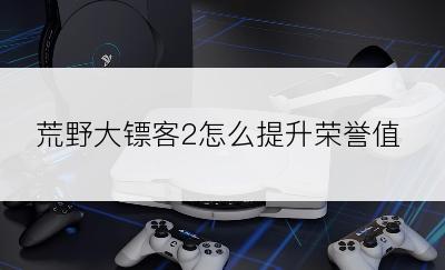 荒野大镖客2怎么提升荣誉值