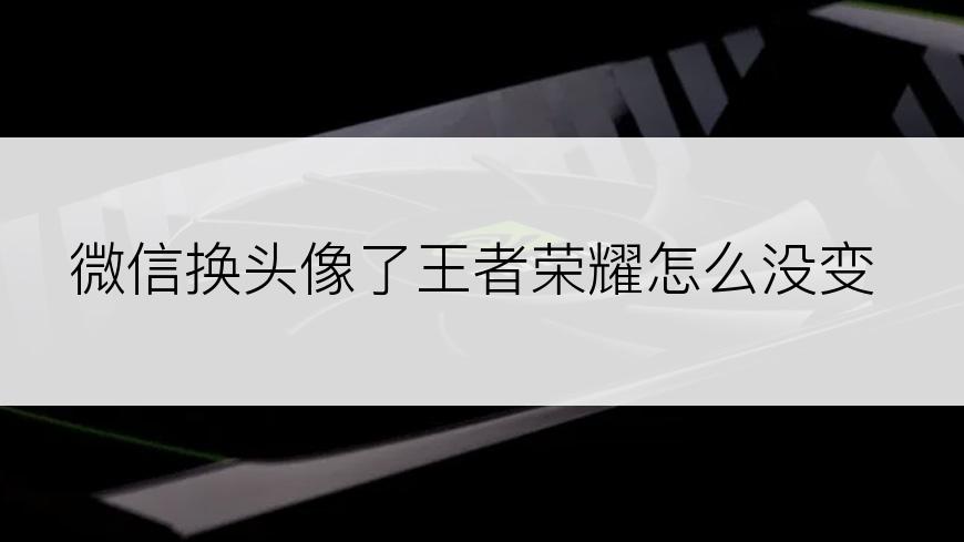 微信换头像了王者荣耀怎么没变