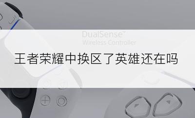 王者荣耀中换区了英雄还在吗