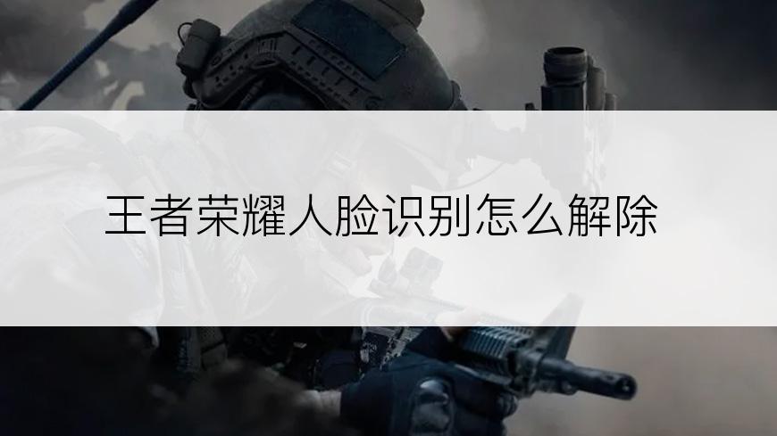 王者荣耀人脸识别怎么解除