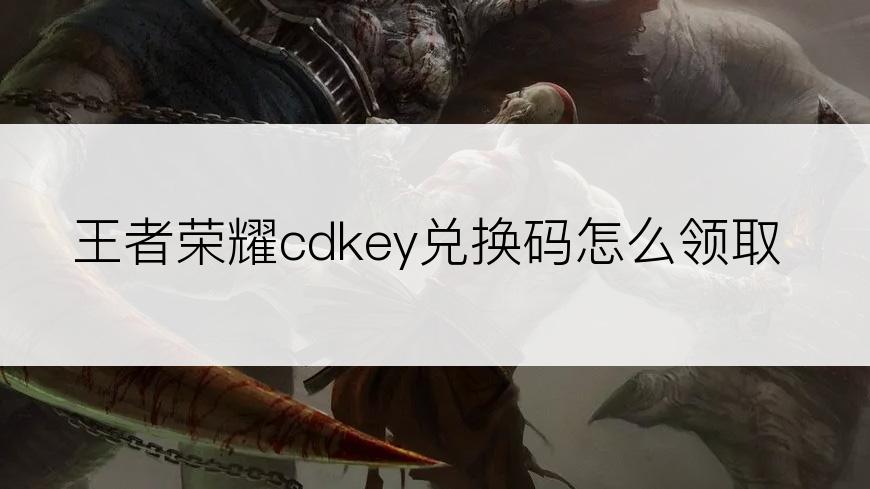 王者荣耀cdkey兑换码怎么领取