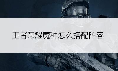 王者荣耀魔种怎么搭配阵容