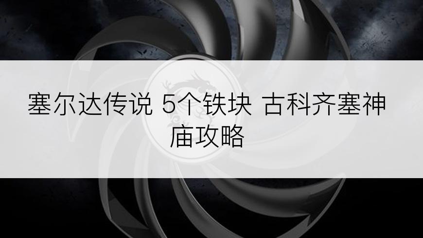 塞尔达传说 5个铁块 古科齐塞神庙攻略