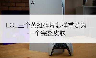 LOL三个英雄碎片怎样重随为一个完整皮肤