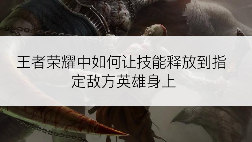 王者荣耀中如何让技能释放到指定敌方英雄身上