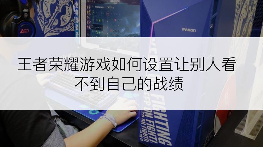 王者荣耀游戏如何设置让别人看不到自己的战绩