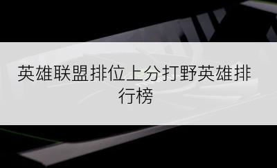 英雄联盟排位上分打野英雄排行榜