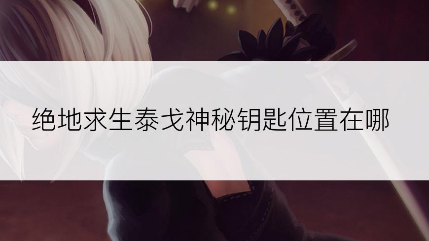 绝地求生泰戈神秘钥匙位置在哪
