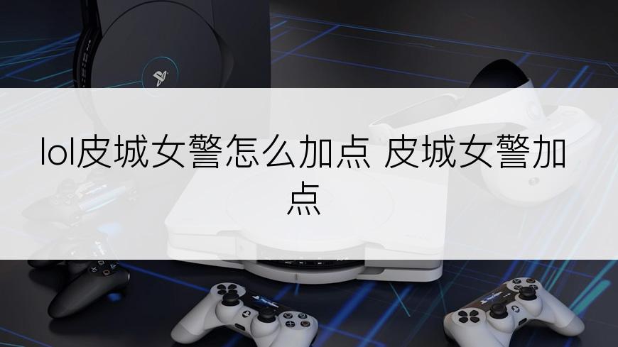 lol皮城女警怎么加点 皮城女警加点