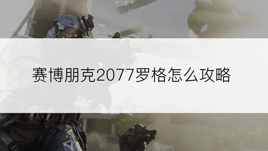 赛博朋克2077罗格怎么攻略