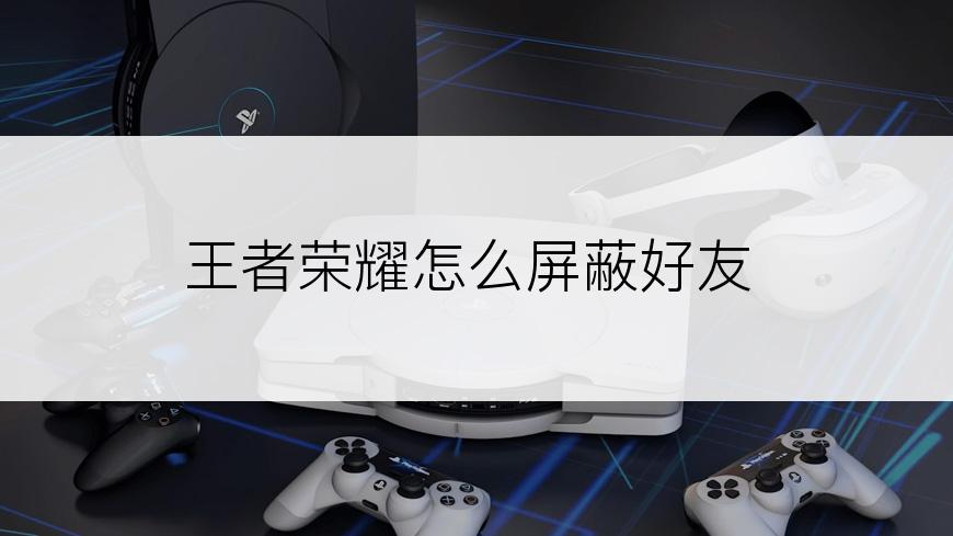 王者荣耀怎么屏蔽好友