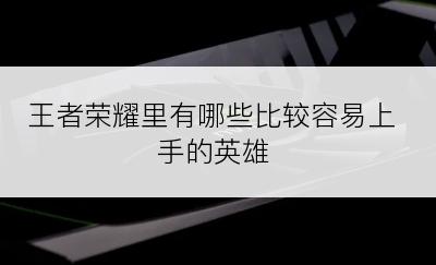 王者荣耀里有哪些比较容易上手的英雄