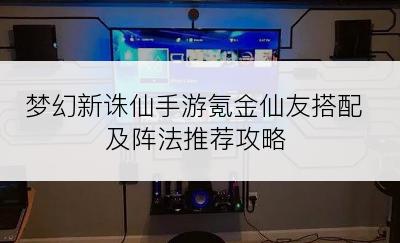 梦幻新诛仙手游氪金仙友搭配及阵法推荐攻略