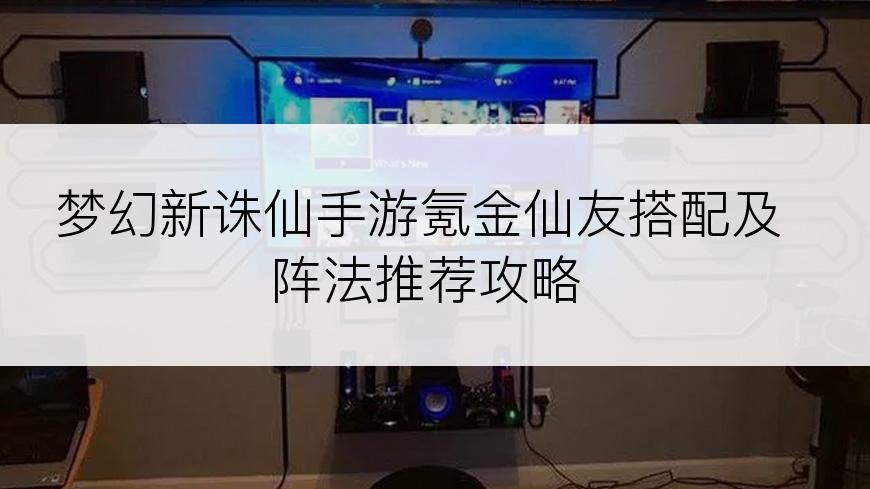 梦幻新诛仙手游氪金仙友搭配及阵法推荐攻略