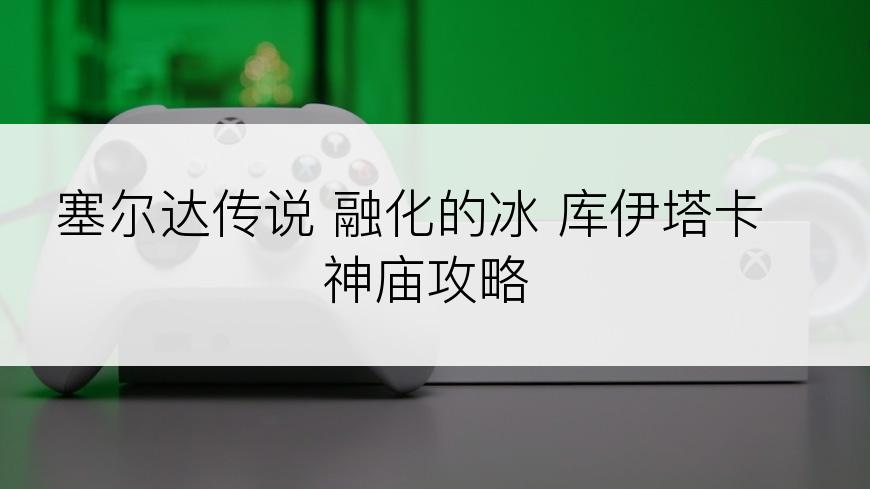 塞尔达传说 融化的冰 库伊塔卡神庙攻略