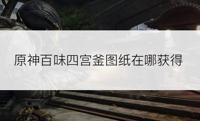 原神百味四宫釜图纸在哪获得