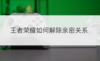 王者荣耀如何解除亲密关系
