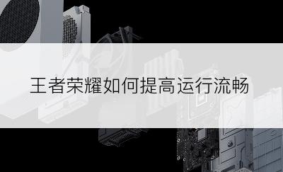 王者荣耀如何提高运行流畅