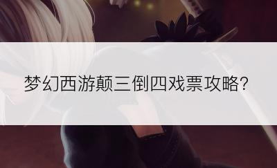 梦幻西游颠三倒四戏票攻略？