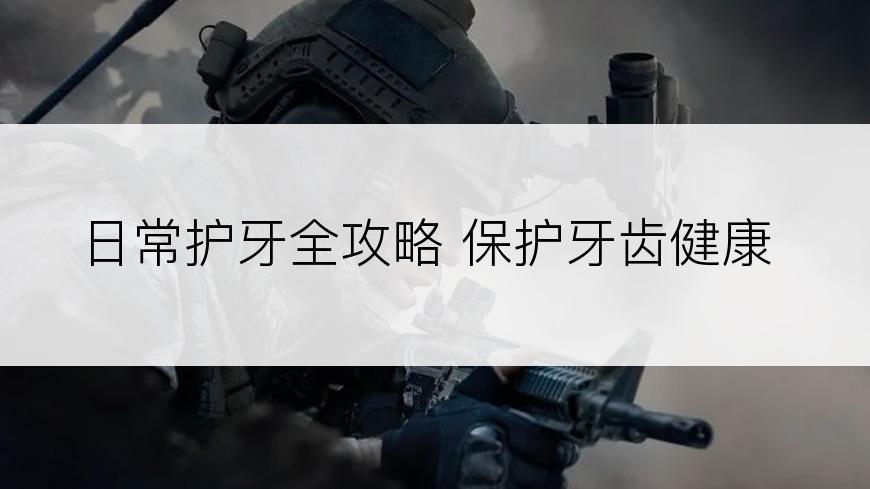 日常护牙全攻略 保护牙齿健康
