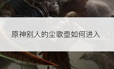 原神别人的尘歌壶如何进入