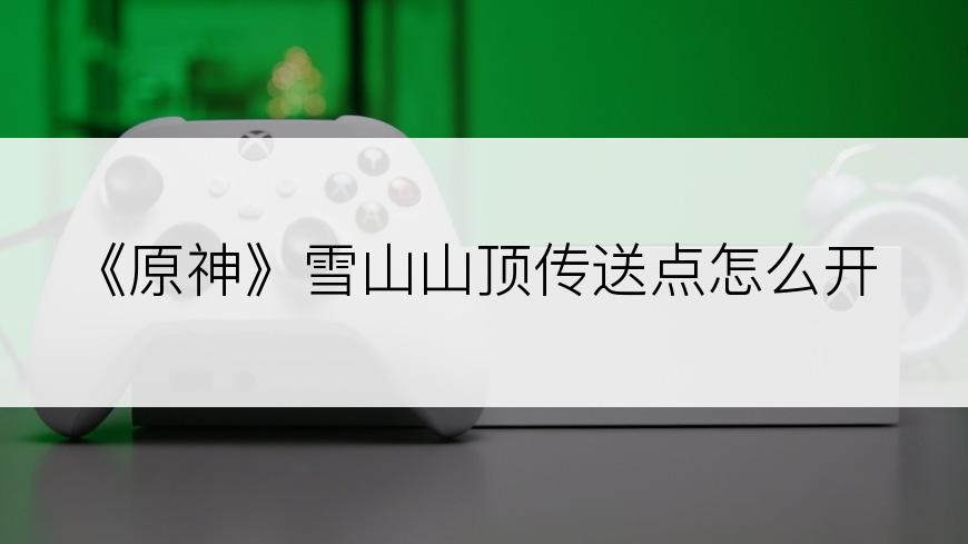 《原神》雪山山顶传送点怎么开