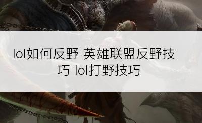 lol如何反野 英雄联盟反野技巧 lol打野技巧
