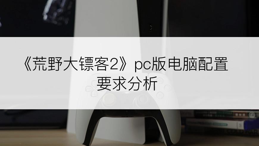 《荒野大镖客2》pc版电脑配置要求分析