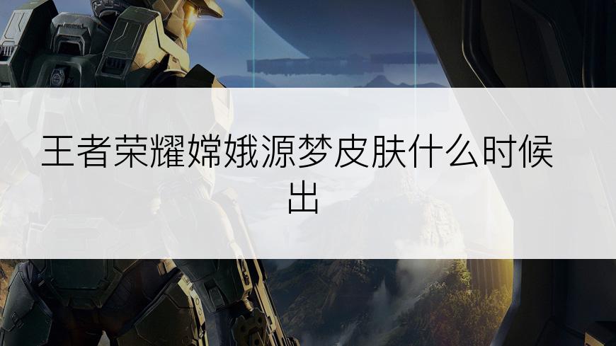 王者荣耀嫦娥源梦皮肤什么时候出
