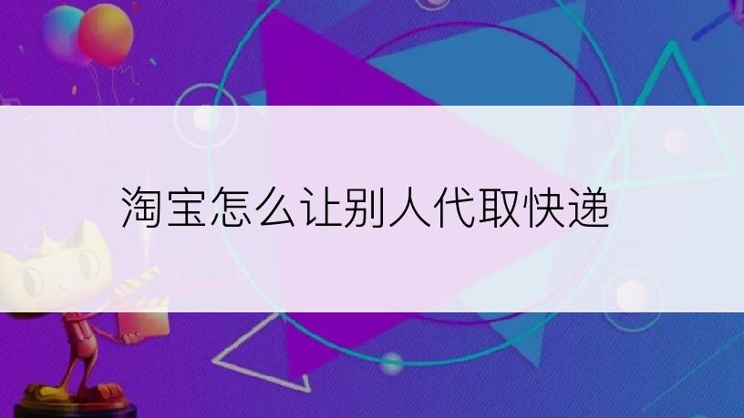 淘宝怎么让别人代取快递