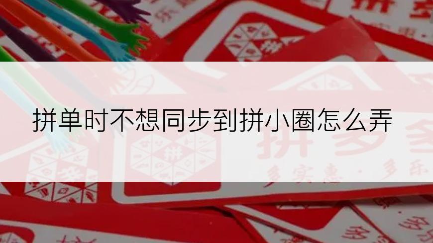 拼单时不想同步到拼小圈怎么弄