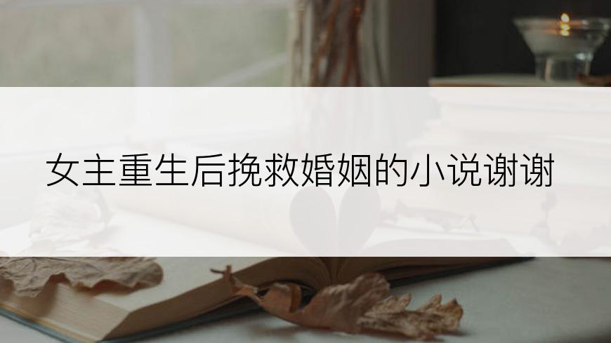 女主重生后挽救婚姻的小说谢谢