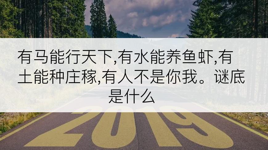 有马能行天下,有水能养鱼虾,有土能种庄稼,有人不是你我。谜底是什么
