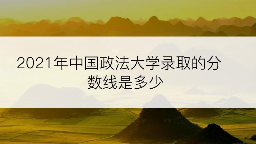 2021年中国政法大学录取的分数线是多少