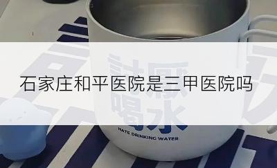 石家庄和平医院是三甲医院吗