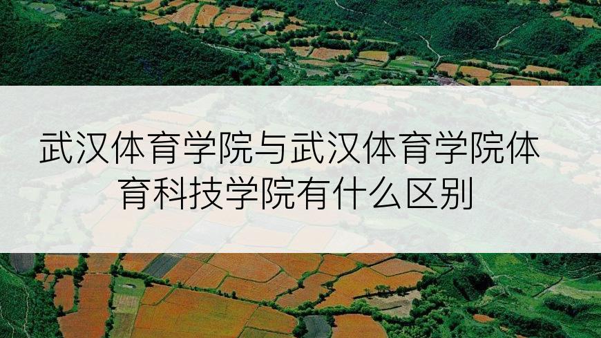 武汉体育学院与武汉体育学院体育科技学院有什么区别