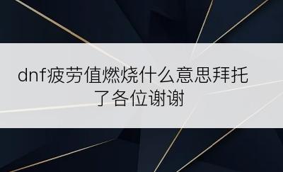 dnf疲劳值燃烧什么意思拜托了各位谢谢