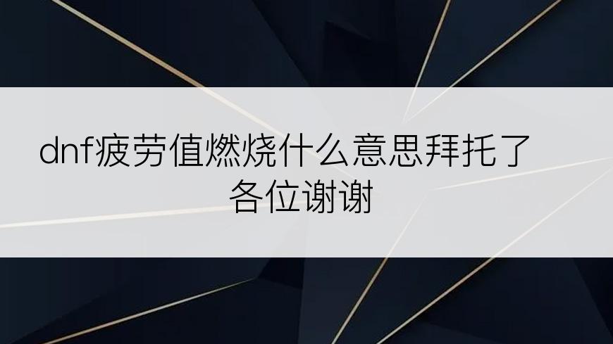 dnf疲劳值燃烧什么意思拜托了各位谢谢