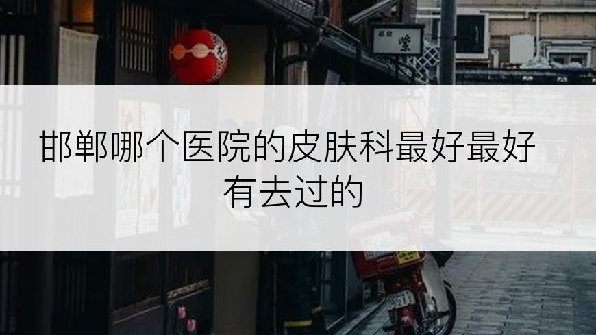 邯郸哪个医院的皮肤科最好最好有去过的