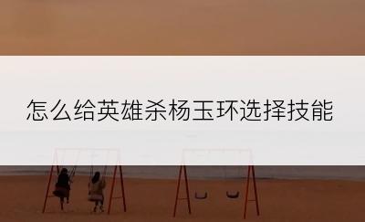 怎么给英雄杀杨玉环选择技能