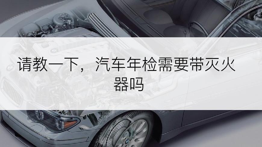 请教一下，汽车年检需要带灭火器吗