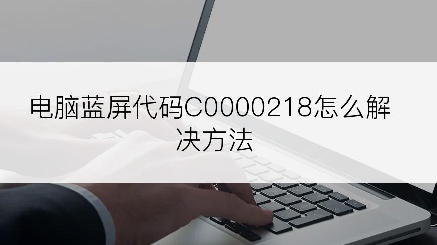 电脑蓝屏代码C0000218怎么解决方法