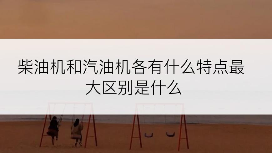 柴油机和汽油机各有什么特点最大区别是什么