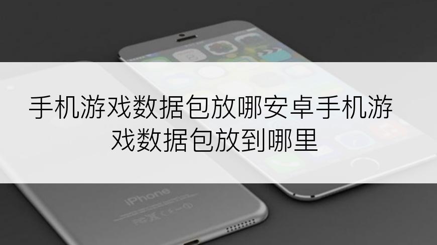 手机游戏数据包放哪安卓手机游戏数据包放到哪里
