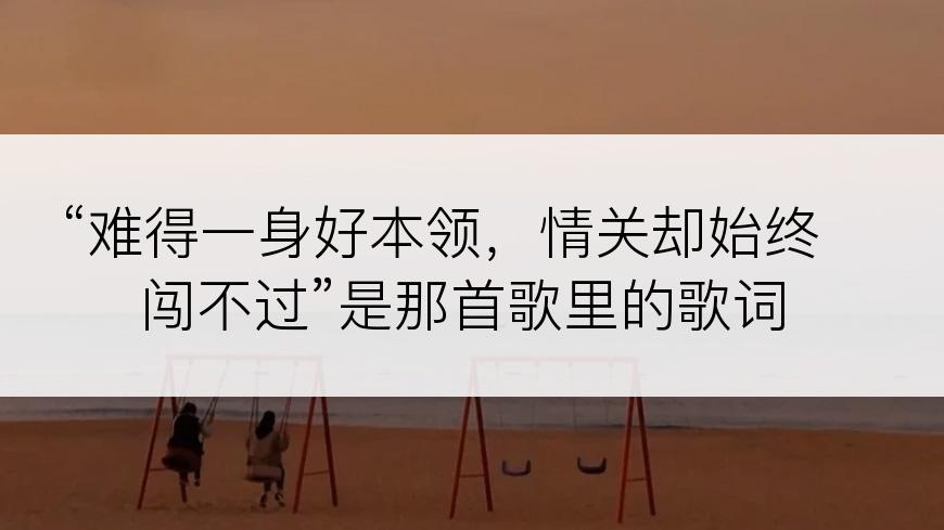 “难得一身好本领，情关却始终闯不过”是那首歌里的歌词